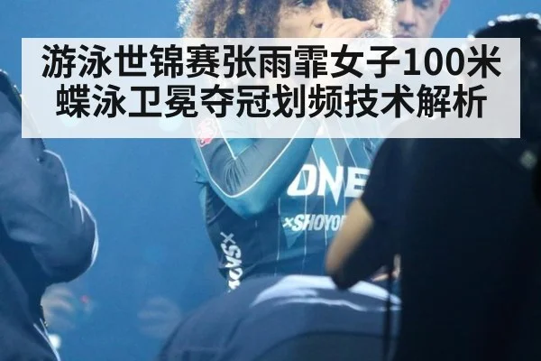 游泳世锦赛张雨霏女子100米蝶泳卫冕夺冠划频技术解析