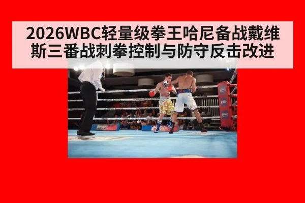 2026WBC轻量级拳王哈尼备战戴维斯三番战刺拳控制与防守反击改进
