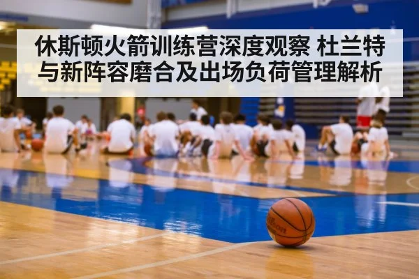 休斯顿火箭训练营深度观察 杜兰特与新阵容磨合及出场负荷管理解析