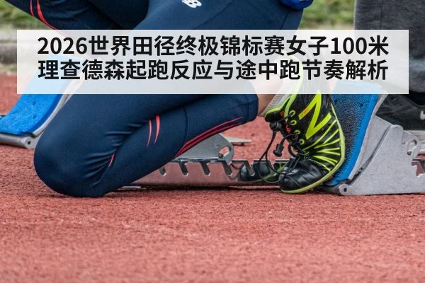 2026世界田径终极锦标赛女子100米理查德森起跑反应与途中跑节奏解析