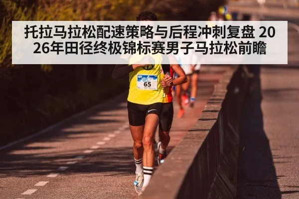 托拉马拉松配速策略与后程冲刺复盘 2026年田径终极锦标赛男子马拉松前瞻