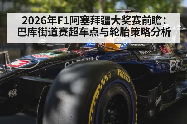2026年F1阿塞拜疆大奖赛前瞻：巴库街道赛超车点与轮胎策略分析