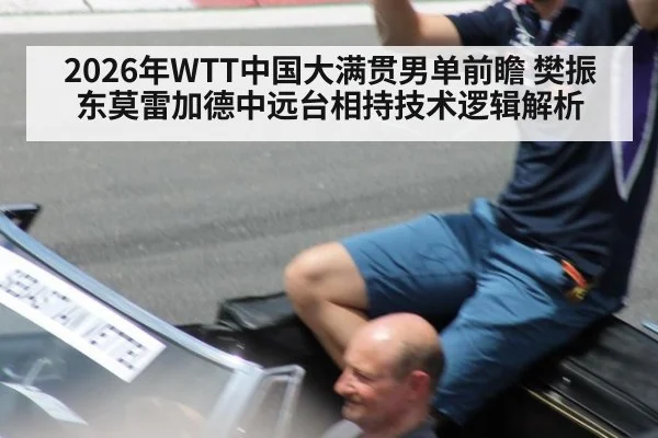 2026年WTT中国大满贯男单前瞻 樊振东莫雷加德中远台相持技术逻辑解析