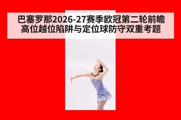巴塞罗那2026-27赛季欧冠第二轮前瞻 高位越位陷阱与定位球防守双重考题