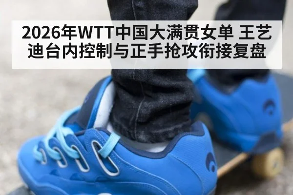 2026年WTT中国大满贯女单 王艺迪台内控制与正手抢攻衔接复盘