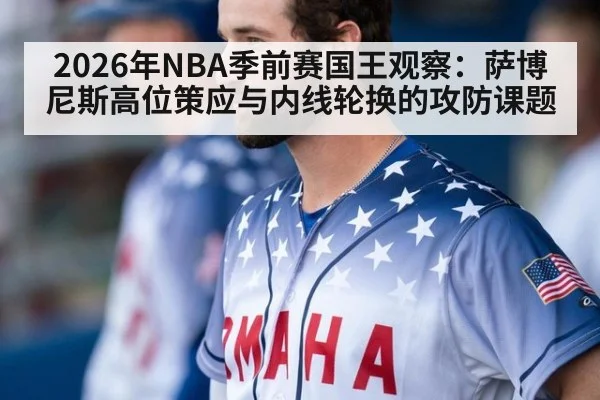 2026年NBA季前赛国王观察：萨博尼斯高位策应与内线轮换的攻防课题