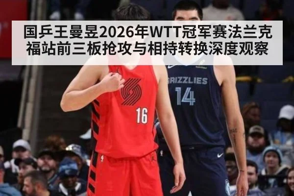 国乒王曼昱2026年WTT冠军赛法兰克福站前三板抢攻与相持转换深度观察
