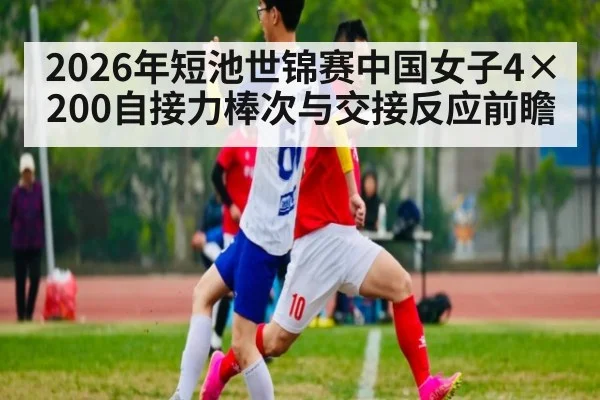 2026年短池世锦赛中国女子4×200自接力棒次与交接反应前瞻